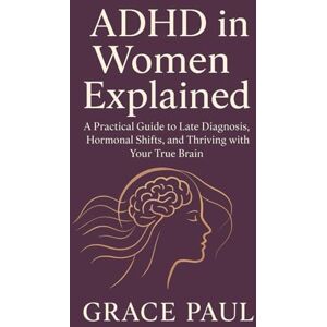 Paul, Grace ADHD in Women Explained: A Practical Guide to Late Diagnosis, Hormonal Shifts, and Thriving with Your True Brain Paul, Grace ADHD in Women Explained: A Practical Guide to Late Diagnosis, Hormonal Shifts, and Thriving with Your True Brain