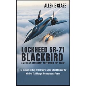 E.Glaze, Allen Lockheed SR-71 Blackbird: America’s Legendary Supersonic Spy Plane: The Complete History of the World’s Fastest Jet and the Cold War Missions That Changed Reconnaissance Forever E.Glaze, Allen Lockheed SR-71 Blackbird: America’s Legendary Supersonic Spy Plane: The Complete History of the World’s Fastest Jet and the Cold War Missions That Changed Reconnaissance Forever