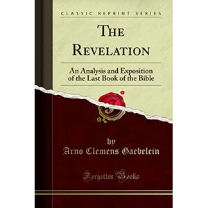 Arno Clemens Gaebelein The Revelation (Classic Reprint): An Analysis and Exposition of the Last Book of the Bible: An Analysis and Exposition of the Last Book of the Bible (Classic Reprint) Arno Clemens Gaebelein The Revelation (Classic Reprint): An Analysis and Exposition of the Last Book of the Bible: An Analysis and Exposition of the Last Book of the Bible (Classic Reprint)