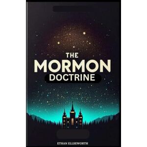 Ellseworth, Ethan The Mormon Doctrine: Understanding Mormonism Through History, Beliefs, Ideology, Church Structure, Practices, and Everything In-Between in Simple Terms. With Frequently Asked Questions and Answers Ellseworth, Ethan The Mormon Doctrine: Understanding Mormonism Through History, Beliefs, Ideology, Church Structure, Practices, and Everything In-Between in Simple Terms. With Frequently Asked Questions and Answers