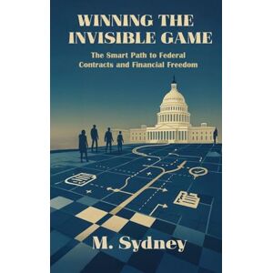 Sydney, M Winning the Invisible Game: The Smart Path to Federal Contracts and Financial Freedom Sydney, M Winning the Invisible Game: The Smart Path to Federal Contracts and Financial Freedom