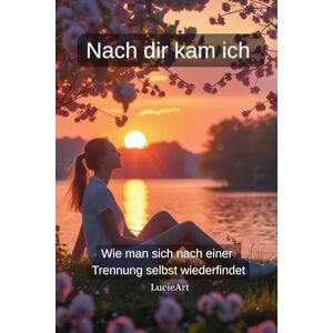 Art, Lucie Nach dir kam ich: Wie man sich nach einer Trennung selbst wiederfindet Art, Lucie Nach dir kam ich: Wie man sich nach einer Trennung selbst wiederfindet