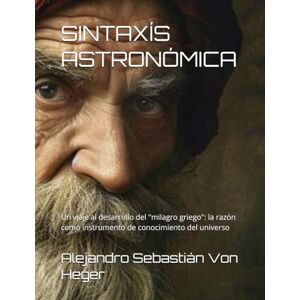 Von Heger, Alejandro Sebastián SINTAXÍS ASTRONÓMICA: Un viaje al desarrollo del "milagro griego": la razón como instrumento de conocimiento del universo Von Heger, Alejandro Sebastián SINTAXÍS ASTRONÓMICA: Un viaje al desarrollo del "milagro griego": la razón como instrumento de conocimiento del universo
