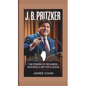 Chan, James J. B. PRITZKER: The Power of Progress—Building a Better Illinois Chan, James J. B. PRITZKER: The Power of Progress—Building a Better Illinois