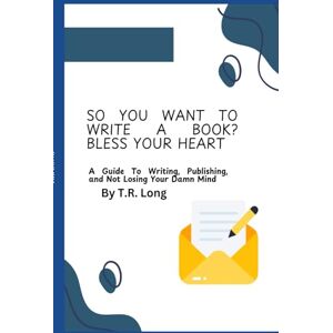 Long, T.R. So You Want to Write a Book? Bless Your Heart.: A Guide to Writing, Publishing, and Not Losing Your Damn Mind Long, T.R. So You Want to Write a Book? Bless Your Heart.: A Guide to Writing, Publishing, and Not Losing Your Damn Mind