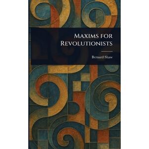 Shaw, Bernard Maxims for Revolutionists Shaw, Bernard Maxims for Revolutionists