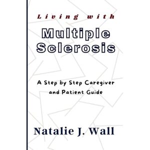 Wall, Natalie J. Living with Multiple Sclerosis: A Step by Step Caregiver and Patient Guide Wall, Natalie J. Living with Multiple Sclerosis: A Step by Step Caregiver and Patient Guide