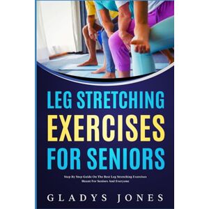 Jones, Gladys Leg Stretching Exercises for Seniors: Step-by-Step Guide on the Best Leg Stretching Exercises Meant for Seniors and Everyone Jones, Gladys Leg Stretching Exercises for Seniors: Step-by-Step Guide on the Best Leg Stretching Exercises Meant for Seniors and Everyone