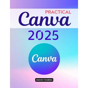 Aimuno Waibeba Practical Canva 2025: A Complete Guide To Mastering Digital Design Tools And Creative Techniques For Beginners Professionals Educators And Entrepreneurs To Communicate With Impact Aimuno Waibeba Practical Canva 2025: A Complete Guide To Mastering Digital Design Tools And Creative Techniques For Beginners Professionals Educators And Entrepreneurs To Communicate With Impact
