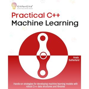 Sutherland, Anais Practical C++ Machine Learning: Hands-on strategies for developing simple machine learning models using C++ data structures and libraries Sutherland, Anais Practical C++ Machine Learning: Hands-on strategies for developing simple machine learning models using C++ data structures and libraries