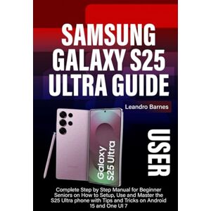 Barnes, Leandro SAMSUNG GALAXY S25 ULTRA USER GUIDE: Complete Step by Step Manual for Beginner Seniors on How to Setup, Use and Master the S25 Ultra phone with Tips and Tricks on Android 15 and One UI 7 Barnes, Leandro SAMSUNG GALAXY S25 ULTRA USER GUIDE: Complete Step by Step Manual for Beginner Seniors on How to Setup, Use and Master the S25 Ultra phone with Tips and Tricks on Android 15 and One UI 7