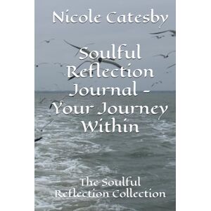Catesby, Nicole Soulful Reflection Journal Your Journey Within: The Soulful Reflection Collection Catesby, Nicole Soulful Reflection Journal Your Journey Within: The Soulful Reflection Collection