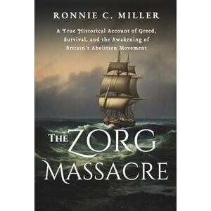C. Miller, Ronnie The Zorg Massacre : A Forgotten Voyage That Exposed the Brutality of the Atlantic Slave Trade: A True Historical Account of Greed, Survival, and the Awakening of Britain’s Abolition Movement C. Miller, Ronnie The Zorg Massacre : A Forgotten Voyage That Exposed the Brutality of the Atlantic Slave Trade: A True Historical Account of Greed, Survival, and the Awakening of Britain’s Abolition Movement