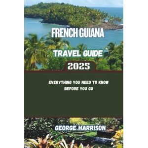Harrison, George French Guiana Travel Guide 2025: Everything You Need to Know Before You Go Harrison, George French Guiana Travel Guide 2025: Everything You Need to Know Before You Go