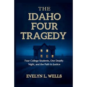 Wells, Evelyn L The Idaho Four Tragedy: Four College Students, One Deadly Night, and the Path to Justice Wells, Evelyn L The Idaho Four Tragedy: Four College Students, One Deadly Night, and the Path to Justice