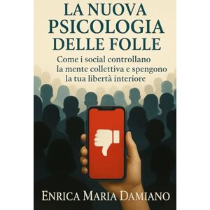 Damiano, Enrica Maria La Nuova Psicologia Delle Folle: Come i social controllano la mente collettiva e spengono la tua libertà interiore. Esci Dall'ipnosi collettiva. Damiano, Enrica Maria La Nuova Psicologia Delle Folle: Come i social controllano la mente collettiva e spengono la tua libertà interiore. Esci Dall'ipnosi collettiva.