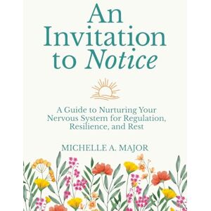 Major, Michelle A. An Invitation to Notice: A Guide to Nurturing Your Nervous System for Regulation, Resilience, and Rest Major, Michelle A. An Invitation to Notice: A Guide to Nurturing Your Nervous System for Regulation, Resilience, and Rest