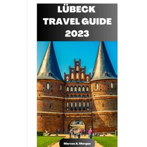 A. Morgan, Marcus LÜBECK TRAVEL GUIDE 2023: Your Passport to Memorable Adventures: Unlocking the Beauty of City's Delights and Unveiling the Hidden Gems of Lübeck, Germany (MM Hidden Paradises) A. Morgan, Marcus LÜBECK TRAVEL GUIDE 2023: Your Passport to Memorable Adventures: Unlocking the Beauty of City's Delights and Unveiling the Hidden Gems of Lübeck, Germany (MM Hidden Paradises)