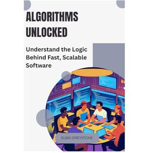 GREYSTONE, ELIAN Algorithms Unlocked: Understand the Logic Behind Fast, Scalable Software GREYSTONE, ELIAN Algorithms Unlocked: Understand the Logic Behind Fast, Scalable Software