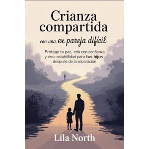 North, Lila CRIANZA COMPARTIDA CON UN EX DIFÍCIL: Proteja su paz, críe con confianza y cree estabilidad para sus hijos después de la separación North, Lila CRIANZA COMPARTIDA CON UN EX DIFÍCIL: Proteja su paz, críe con confianza y cree estabilidad para sus hijos después de la separación