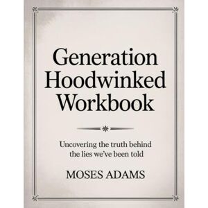 Adams, Moses Generation Hoodwinked Workbook: Uncovering the Truth Behind the Lies We’ve Been Told Adams, Moses Generation Hoodwinked Workbook: Uncovering the Truth Behind the Lies We’ve Been Told