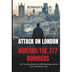 Ellis, Rowan P. ATTACK ON LONDON Hunting The 7/7 Bombers: The True Story Behind the 2005 Bombings and the Hunt That Shook a City Ellis, Rowan P. ATTACK ON LONDON Hunting The 7/7 Bombers: The True Story Behind the 2005 Bombings and the Hunt That Shook a City