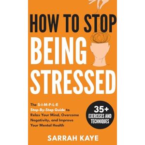 Kaye, Sarrah How to Stop Being Stressed: The S-I-M-P-L-E Step-By-Step Guide to Relax Your Mind, Overcome Negativity, and Improve Your Mental Health Kaye, Sarrah How to Stop Being Stressed: The S-I-M-P-L-E Step-By-Step Guide to Relax Your Mind, Overcome Negativity, and Improve Your Mental Health