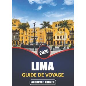 PARKER, ANDREW E. Lima Guide De Voyage 2026: Explorez une culture dynamique, une histoire riche, une cuisine diversifiée et le mélange d'architecture moderne et coloniale de la capitale péruvienne PARKER, ANDREW E. Lima Guide De Voyage 2026: Explorez une culture dynamique, une histoire riche, une cuisine diversifiée et le mélange d'architecture moderne et coloniale de la capitale péruvienne