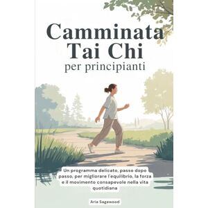 Sagewood, Aria Camminata Tai Chi per principianti: Un programma delicato, passo dopo passo, per migliorare l'equilibrio, la forza e il movimento consapevole nella vita quotidiana Sagewood, Aria Camminata Tai Chi per principianti: Un programma delicato, passo dopo passo, per migliorare l'equilibrio, la forza e il movimento consapevole nella vita quotidiana