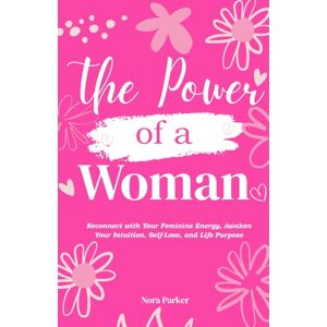 Parker, Nora The Power of a Woman: Reconnect with Your Feminine Energy, Awaken Your Intuition, Self-Love, and Life Purpose Parker, Nora The Power of a Woman: Reconnect with Your Feminine Energy, Awaken Your Intuition, Self-Love, and Life Purpose