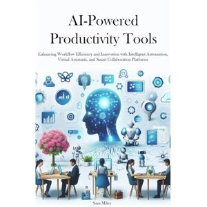 Miley, Sam AI-Powered Productivity Tools: Enhancing Workflow Efficiency and Innovation with Intelligent Automation, Virtual Assistants, and Smart Collaboration Platforms Miley, Sam AI-Powered Productivity Tools: Enhancing Workflow Efficiency and Innovation with Intelligent Automation, Virtual Assistants, and Smart Collaboration Platforms