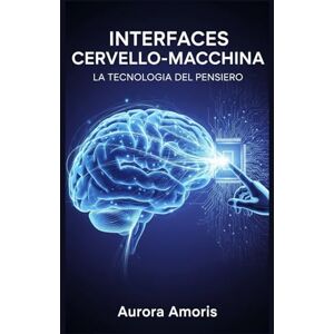 Amoris, Aurora Interfacce Cervello-Macchina: La Tecnologia del Pensiero: 5 (La trasformazione della biologia umana) Amoris, Aurora Interfacce Cervello-Macchina: La Tecnologia del Pensiero: 5 (La trasformazione della biologia umana)