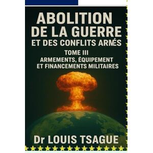 Louis, TSAGUE Abolition de la Guerre et des Conflits Armés : Tome III ; Armements, Équipements et financement militaires, Décryptage d’une industrie globale au ... et la dignité humaine dans le monde) Louis, TSAGUE Abolition de la Guerre et des Conflits Armés : Tome III ; Armements, Équipements et financement militaires, Décryptage d’une industrie globale au ... et la dignité humaine dans le monde)