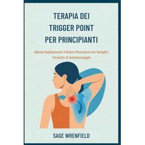 WRENFIELD, SAGE TERAPIA DEI TRIGGER POINT PER PRINCIPIANTI: Allevia Rapidamente il Dolore Muscolare con Semplici Tecniche di Automassaggio WRENFIELD, SAGE TERAPIA DEI TRIGGER POINT PER PRINCIPIANTI: Allevia Rapidamente il Dolore Muscolare con Semplici Tecniche di Automassaggio