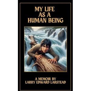 Larstead, Larry Edward My Life as a Human Being Larstead, Larry Edward My Life as a Human Being