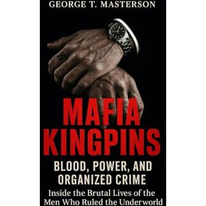 Masterson, George T. Mafia Kingpins: Blood, Power, and Organized Crime, Inside the Brutal Lives of the Men Who Ruled the Underworld Masterson, George T. Mafia Kingpins: Blood, Power, and Organized Crime, Inside the Brutal Lives of the Men Who Ruled the Underworld