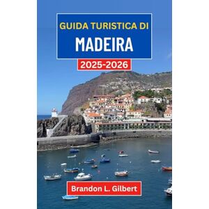 L. Gilbert, Brandon Guida turistica di Madeira 2025-2026: Un viaggio attraverso sentieri verdeggianti, scogliere oceaniche e villaggi senza tempo delle isole atlantiche L. Gilbert, Brandon Guida turistica di Madeira 2025-2026: Un viaggio attraverso sentieri verdeggianti, scogliere oceaniche e villaggi senza tempo delle isole atlantiche