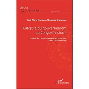 Mutamba Makombo, Jean-Marie Autopsie du gouvernement au Congo-Kinshasa: Le Collège des Commissaires généraux (1960-1961) contre Patrice Lumumba Mutamba Makombo, Jean-Marie Autopsie du gouvernement au Congo-Kinshasa: Le Collège des Commissaires généraux (1960-1961) contre Patrice Lumumba