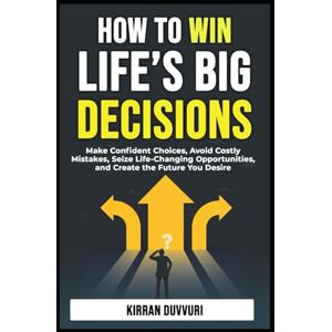 DUVVURI, KIIRRAN How to Win Life’s Big Decisions: Make Confident Choices, Avoid Costly Mistakes, Seize Life Changing Opportunities, and Create the Future You Desire (The Ultimate Financial Mastery) DUVVURI, KIIRRAN How to Win Life’s Big Decisions: Make Confident Choices, Avoid Costly Mistakes, Seize Life Changing Opportunities, and Create the Future You Desire (The Ultimate Financial Mastery)