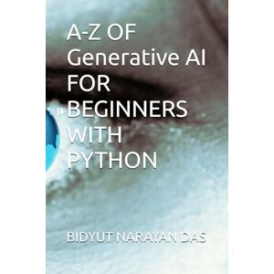 DAS, BIDYUT NARAYAN A-Z OF Generative AI FOR BEGINNERS WITH PYTHON: 4 (A-Z of Artificial Intelligence for beginners) DAS, BIDYUT NARAYAN A-Z OF Generative AI FOR BEGINNERS WITH PYTHON: 4 (A-Z of Artificial Intelligence for beginners)