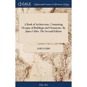 Gibbs, James A Book of Architecture, Containing Designs of Buildings and Ornaments. By James Gibbs. The Second Edition Gibbs, James A Book of Architecture, Containing Designs of Buildings and Ornaments. By James Gibbs. The Second Edition