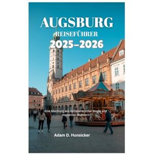 Hunsicker, Adam D. AUGSBURG REISEFÜHRER 2025-2026: Eine Mischung aus mittelalterlicher Magie und modernen Wundern Hunsicker, Adam D. AUGSBURG REISEFÜHRER 2025-2026: Eine Mischung aus mittelalterlicher Magie und modernen Wundern