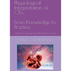 Chandraharan, Edwin Physiological Interpretation of CTG From Knowledge to Practice: Volume 2: Recognising Non-Hypoxic insults Chandraharan, Edwin Physiological Interpretation of CTG From Knowledge to Practice: Volume 2: Recognising Non-Hypoxic insults