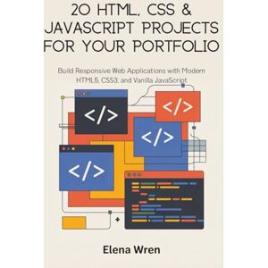 Wren, Elena 20 HTML, CSS & JavaScript Projects for Your Portfolio: Build Responsive Web Applications with Modern HTML5, CSS3, and Vanilla JavaScript Wren, Elena 20 HTML, CSS & JavaScript Projects for Your Portfolio: Build Responsive Web Applications with Modern HTML5, CSS3, and Vanilla JavaScript