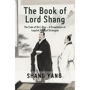 Shang, Yang The Book of Lord Shang: The Code of Qin's Rise – A Compilation of Legalist Political Strategies Shang, Yang The Book of Lord Shang: The Code of Qin's Rise – A Compilation of Legalist Political Strategies