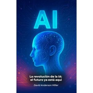 Anderson Miller, David La revolución de la IA: el futuro ya está aquí: Una guía esencial para entender cómo la Inteligencia Artificial está transformando nuestro mundo Anderson Miller, David La revolución de la IA: el futuro ya está aquí: Una guía esencial para entender cómo la Inteligencia Artificial está transformando nuestro mundo