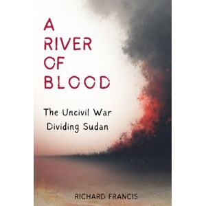 FRANCIS, RICHARD A River of Blood: The Uncivil War Dividing Sudan FRANCIS, RICHARD A River of Blood: The Uncivil War Dividing Sudan