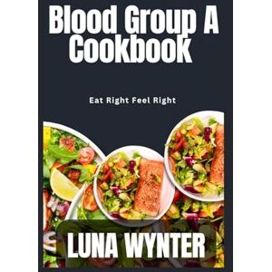 Wynter, Luna Blood group A Cookbook: Eat Right Feel Right Wynter, Luna Blood group A Cookbook: Eat Right Feel Right