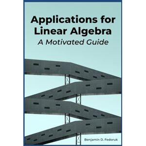 Fedoruk, Benjamin D. Applications for Linear Algebra: A Motivated Guide Fedoruk, Benjamin D. Applications for Linear Algebra: A Motivated Guide