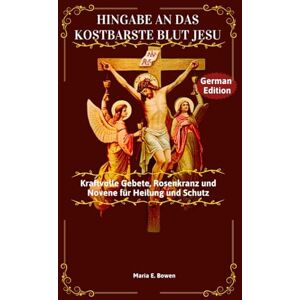 E. Bowen, Maria HINGABE AN DAS KOSTBARSTE LUT JESU: Kraftvolle Gebete, Rosenkranz und Novene für Heilung und Schutz E. Bowen, Maria HINGABE AN DAS KOSTBARSTE LUT JESU: Kraftvolle Gebete, Rosenkranz und Novene für Heilung und Schutz